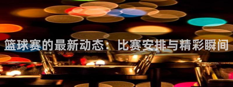  篮球赛的最新动态：比赛安排与精彩瞬间