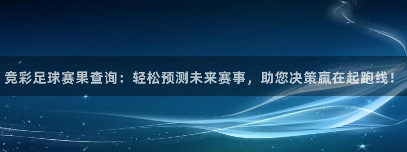 竞彩足球赛果查询：轻松预测未来赛事，助您决策赢在起跑线！
