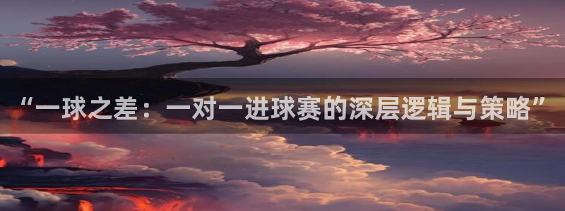  米兰体育集团招聘：“一球之差：一对一进球赛的深层逻辑与策略”