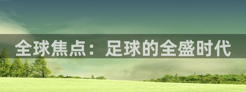  米兰体育官网入口：全球焦点：足球的全盛时代