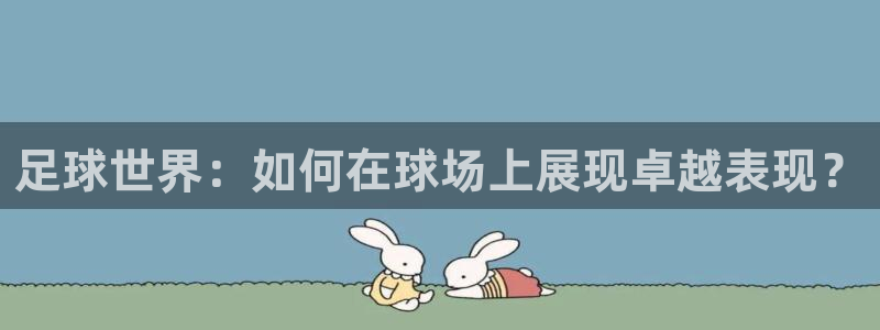  米兰体育法人代表是谁啊：足球世界：如何在球场上展现卓越表现？